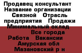 Продавец-консультант › Название организации ­ Связной › Отрасль предприятия ­ Продажи › Минимальный оклад ­ 27 000 - Все города Работа » Вакансии   . Амурская обл.,Мазановский р-н